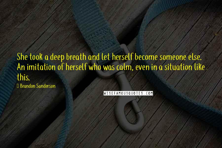 Brandon Sanderson Quotes: She took a deep breath and let herself become someone else. An imitation of herself who was calm, even in a situation like this.