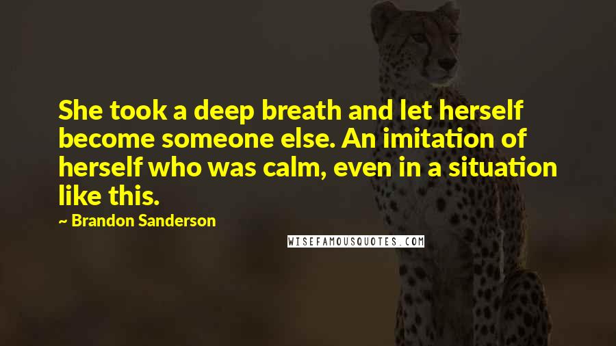 Brandon Sanderson Quotes: She took a deep breath and let herself become someone else. An imitation of herself who was calm, even in a situation like this.