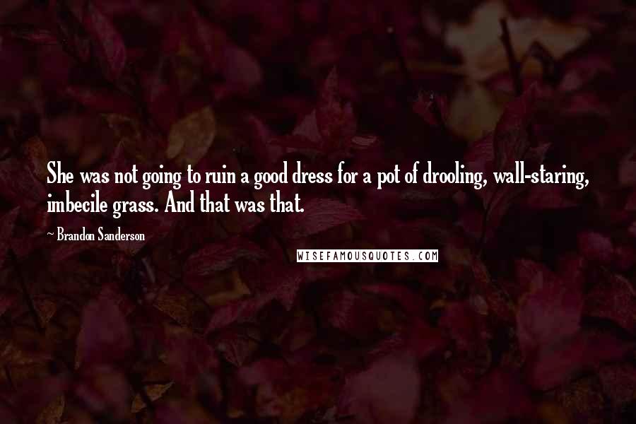 Brandon Sanderson Quotes: She was not going to ruin a good dress for a pot of drooling, wall-staring, imbecile grass. And that was that.