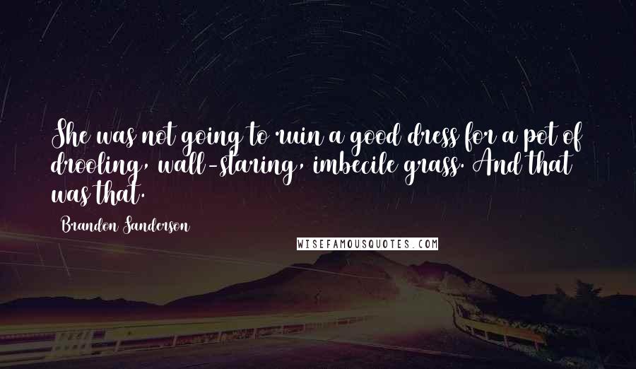 Brandon Sanderson Quotes: She was not going to ruin a good dress for a pot of drooling, wall-staring, imbecile grass. And that was that.