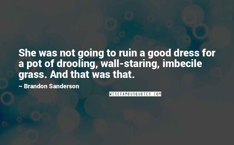 Brandon Sanderson Quotes: She was not going to ruin a good dress for a pot of drooling, wall-staring, imbecile grass. And that was that.