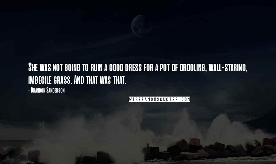 Brandon Sanderson Quotes: She was not going to ruin a good dress for a pot of drooling, wall-staring, imbecile grass. And that was that.