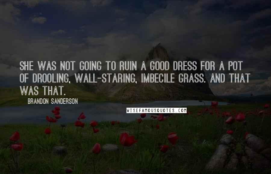 Brandon Sanderson Quotes: She was not going to ruin a good dress for a pot of drooling, wall-staring, imbecile grass. And that was that.