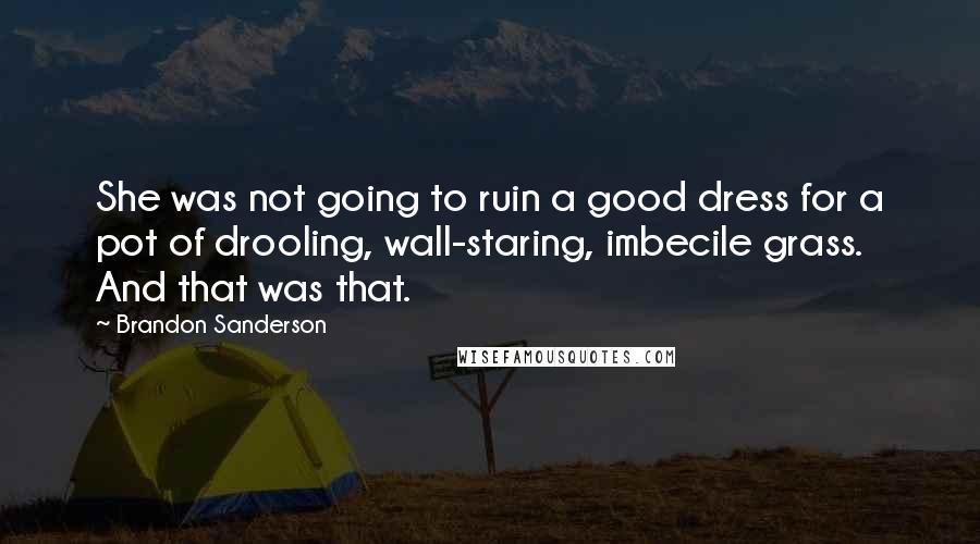 Brandon Sanderson Quotes: She was not going to ruin a good dress for a pot of drooling, wall-staring, imbecile grass. And that was that.