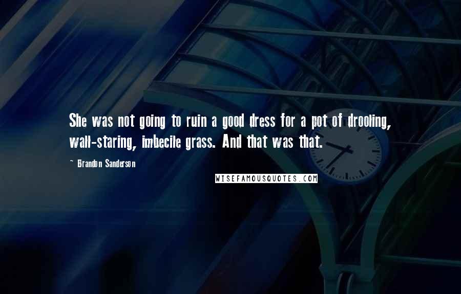 Brandon Sanderson Quotes: She was not going to ruin a good dress for a pot of drooling, wall-staring, imbecile grass. And that was that.