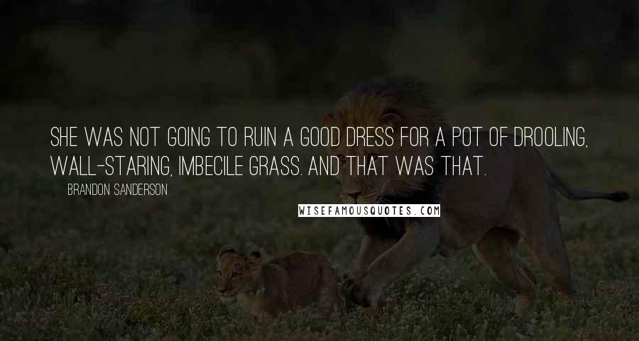 Brandon Sanderson Quotes: She was not going to ruin a good dress for a pot of drooling, wall-staring, imbecile grass. And that was that.