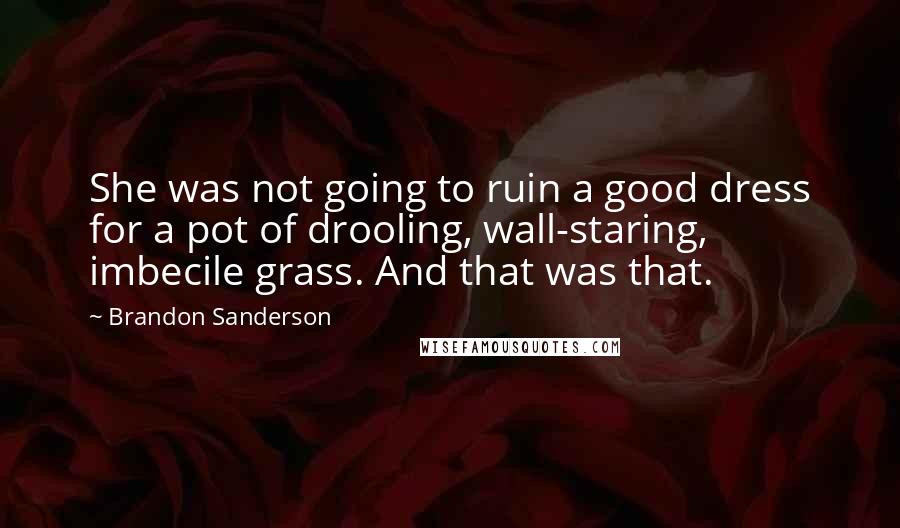 Brandon Sanderson Quotes: She was not going to ruin a good dress for a pot of drooling, wall-staring, imbecile grass. And that was that.