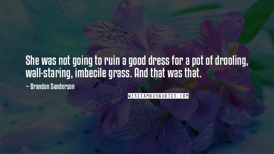 Brandon Sanderson Quotes: She was not going to ruin a good dress for a pot of drooling, wall-staring, imbecile grass. And that was that.