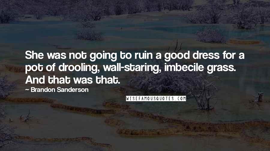 Brandon Sanderson Quotes: She was not going to ruin a good dress for a pot of drooling, wall-staring, imbecile grass. And that was that.