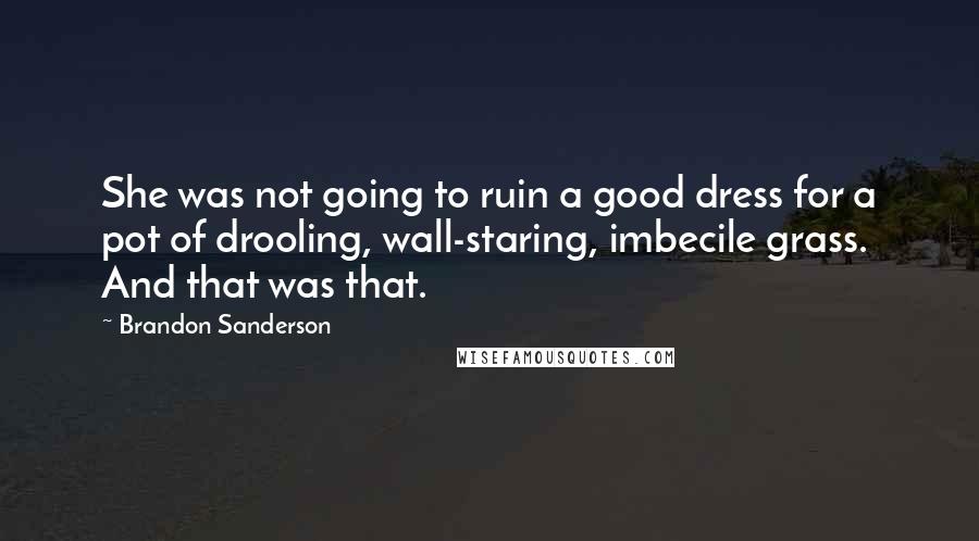 Brandon Sanderson Quotes: She was not going to ruin a good dress for a pot of drooling, wall-staring, imbecile grass. And that was that.