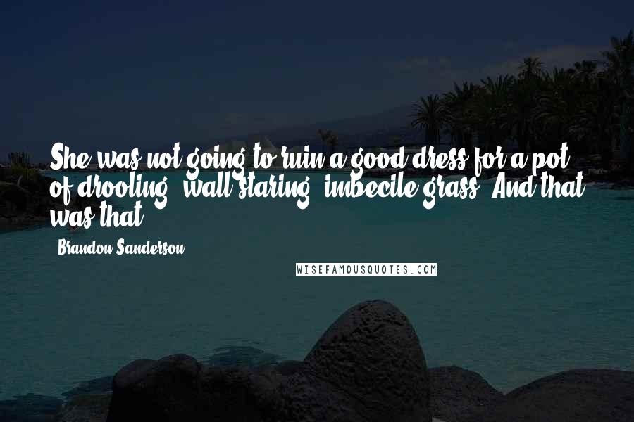 Brandon Sanderson Quotes: She was not going to ruin a good dress for a pot of drooling, wall-staring, imbecile grass. And that was that.