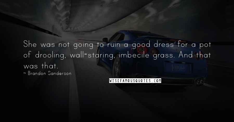 Brandon Sanderson Quotes: She was not going to ruin a good dress for a pot of drooling, wall-staring, imbecile grass. And that was that.