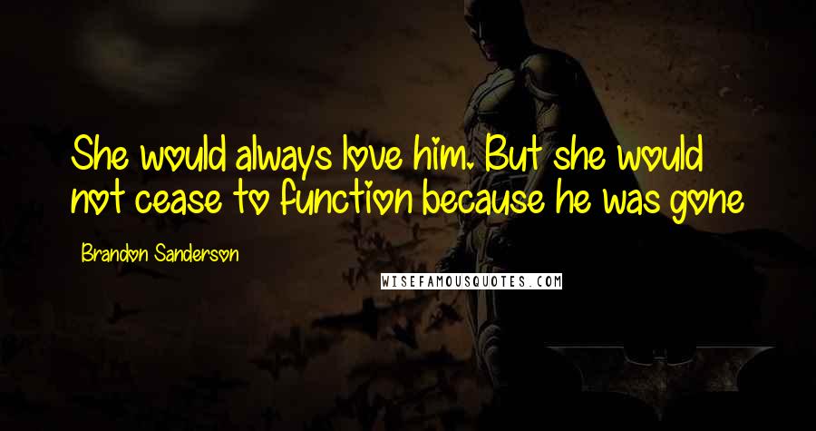 Brandon Sanderson Quotes: She would always love him. But she would not cease to function because he was gone