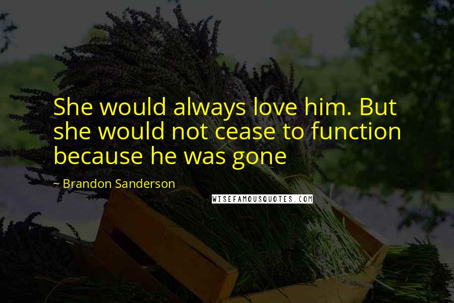 Brandon Sanderson Quotes: She would always love him. But she would not cease to function because he was gone