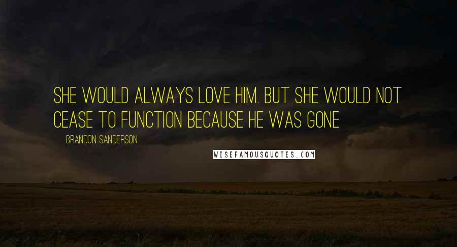 Brandon Sanderson Quotes: She would always love him. But she would not cease to function because he was gone