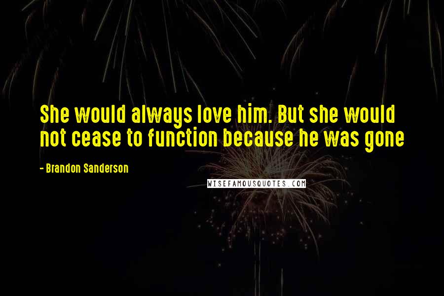 Brandon Sanderson Quotes: She would always love him. But she would not cease to function because he was gone