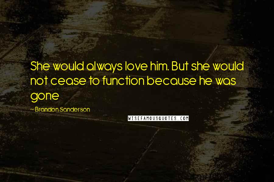 Brandon Sanderson Quotes: She would always love him. But she would not cease to function because he was gone