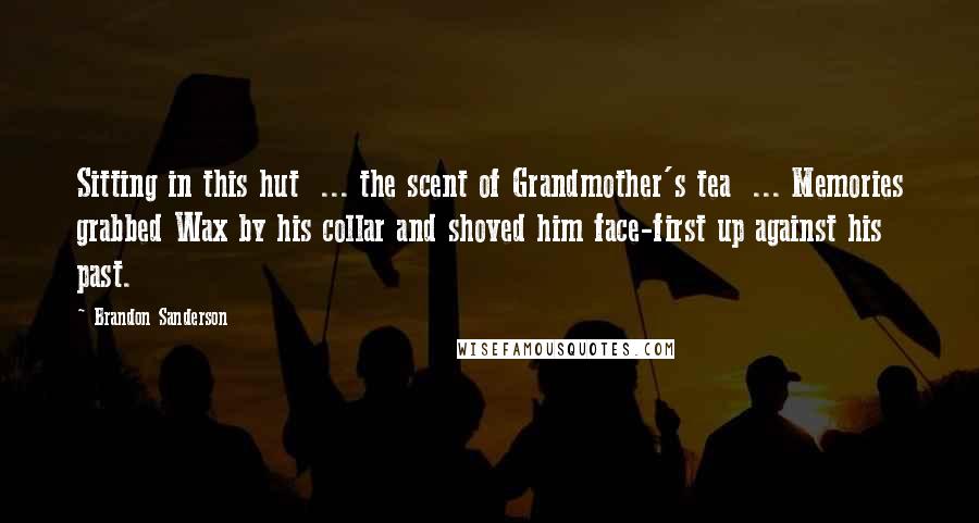 Brandon Sanderson Quotes: Sitting in this hut  ... the scent of Grandmother's tea  ... Memories grabbed Wax by his collar and shoved him face-first up against his past.