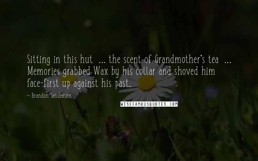 Brandon Sanderson Quotes: Sitting in this hut  ... the scent of Grandmother's tea  ... Memories grabbed Wax by his collar and shoved him face-first up against his past.