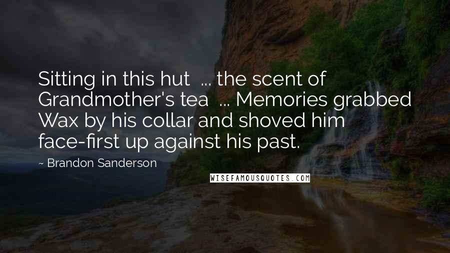 Brandon Sanderson Quotes: Sitting in this hut ... the scent of Grandmother's tea ... Memories grabbed Wax by his collar and shoved him face-first up against his past.