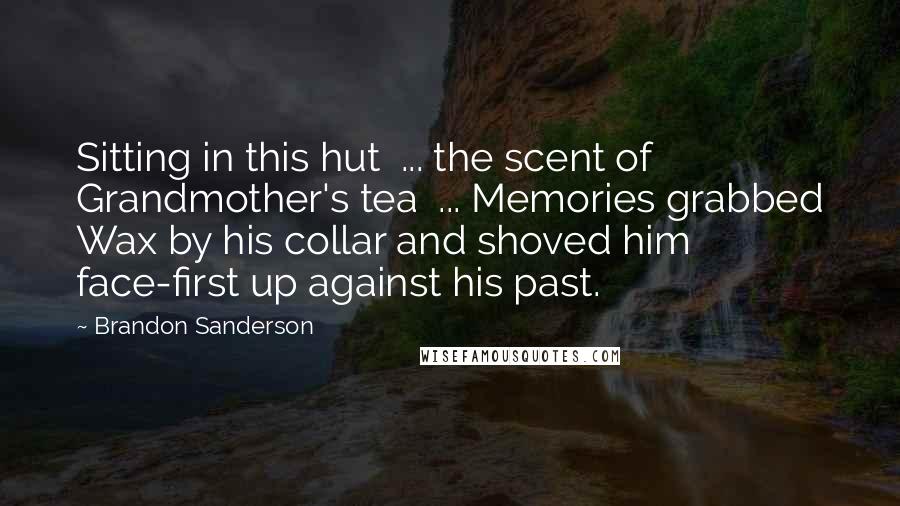 Brandon Sanderson Quotes: Sitting in this hut  ... the scent of Grandmother's tea  ... Memories grabbed Wax by his collar and shoved him face-first up against his past.