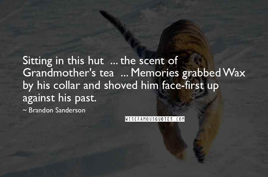 Brandon Sanderson Quotes: Sitting in this hut  ... the scent of Grandmother's tea  ... Memories grabbed Wax by his collar and shoved him face-first up against his past.