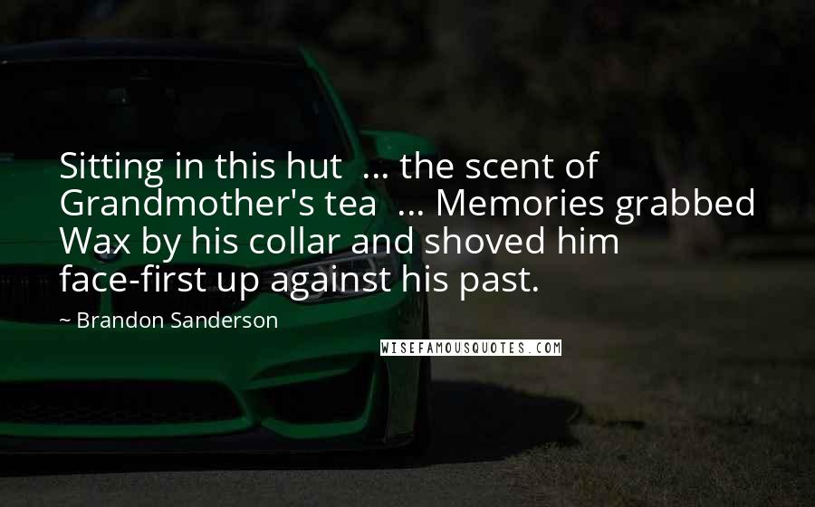 Brandon Sanderson Quotes: Sitting in this hut  ... the scent of Grandmother's tea  ... Memories grabbed Wax by his collar and shoved him face-first up against his past.