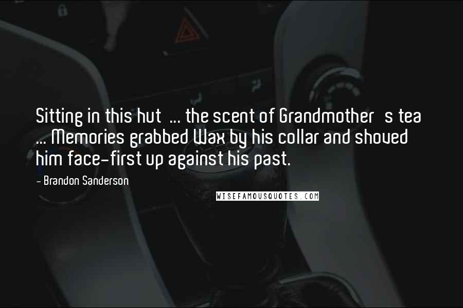Brandon Sanderson Quotes: Sitting in this hut ... the scent of Grandmother's tea ... Memories grabbed Wax by his collar and shoved him face-first up against his past.