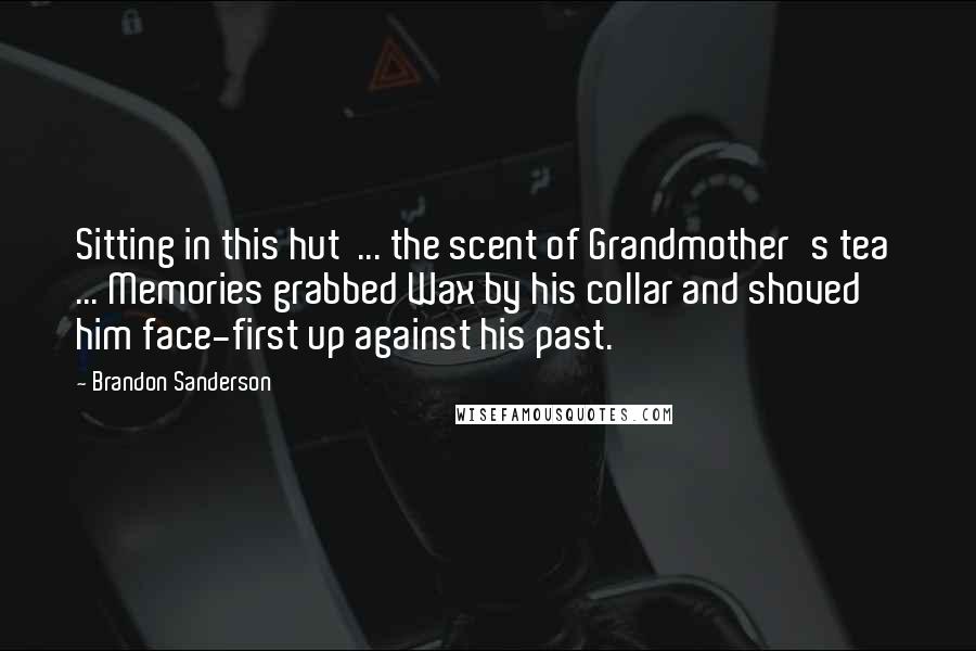 Brandon Sanderson Quotes: Sitting in this hut  ... the scent of Grandmother's tea  ... Memories grabbed Wax by his collar and shoved him face-first up against his past.