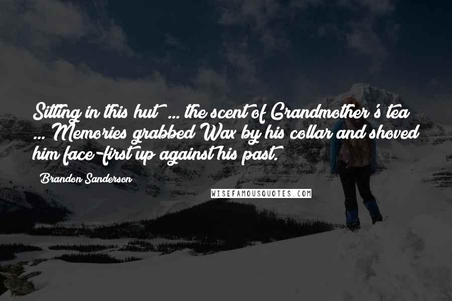 Brandon Sanderson Quotes: Sitting in this hut  ... the scent of Grandmother's tea  ... Memories grabbed Wax by his collar and shoved him face-first up against his past.