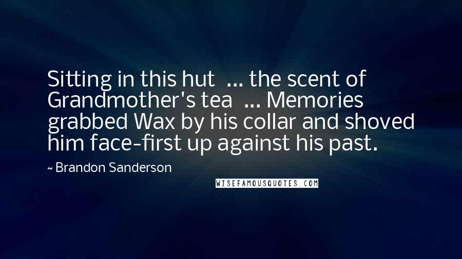 Brandon Sanderson Quotes: Sitting in this hut  ... the scent of Grandmother's tea  ... Memories grabbed Wax by his collar and shoved him face-first up against his past.