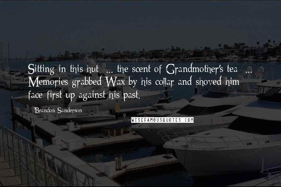 Brandon Sanderson Quotes: Sitting in this hut  ... the scent of Grandmother's tea  ... Memories grabbed Wax by his collar and shoved him face-first up against his past.