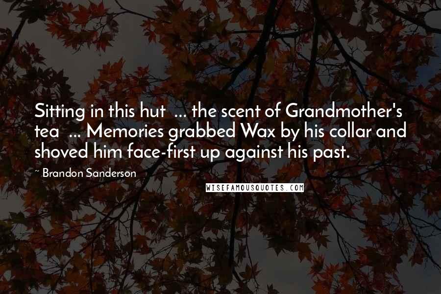 Brandon Sanderson Quotes: Sitting in this hut  ... the scent of Grandmother's tea  ... Memories grabbed Wax by his collar and shoved him face-first up against his past.