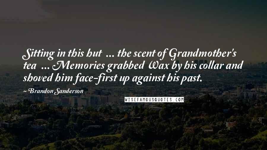 Brandon Sanderson Quotes: Sitting in this hut  ... the scent of Grandmother's tea  ... Memories grabbed Wax by his collar and shoved him face-first up against his past.