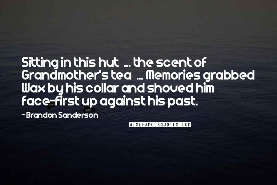 Brandon Sanderson Quotes: Sitting in this hut ... the scent of Grandmother's tea ... Memories grabbed Wax by his collar and shoved him face-first up against his past.