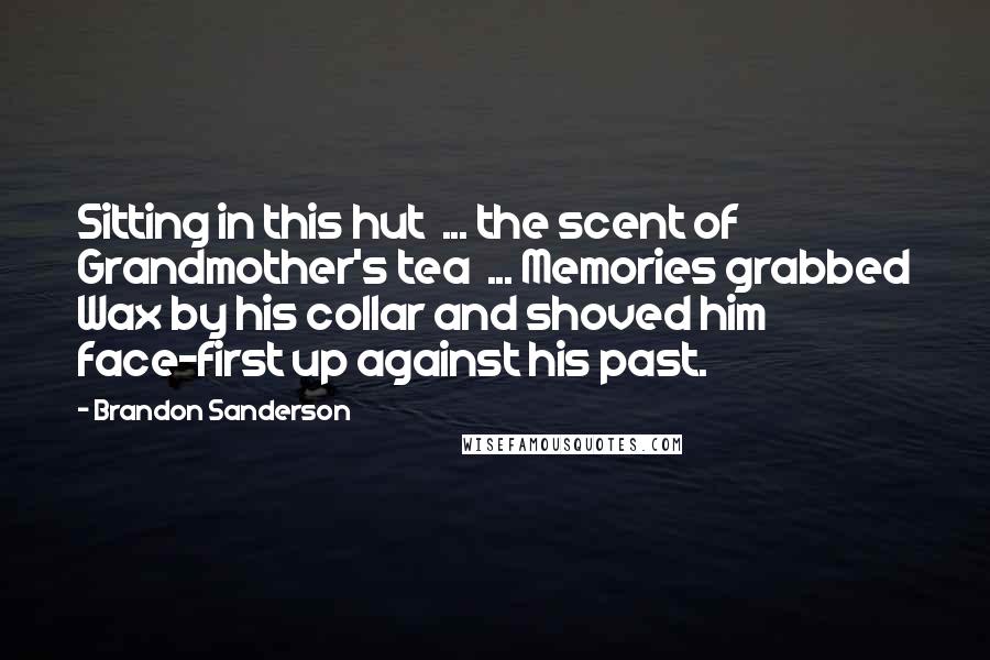 Brandon Sanderson Quotes: Sitting in this hut  ... the scent of Grandmother's tea  ... Memories grabbed Wax by his collar and shoved him face-first up against his past.