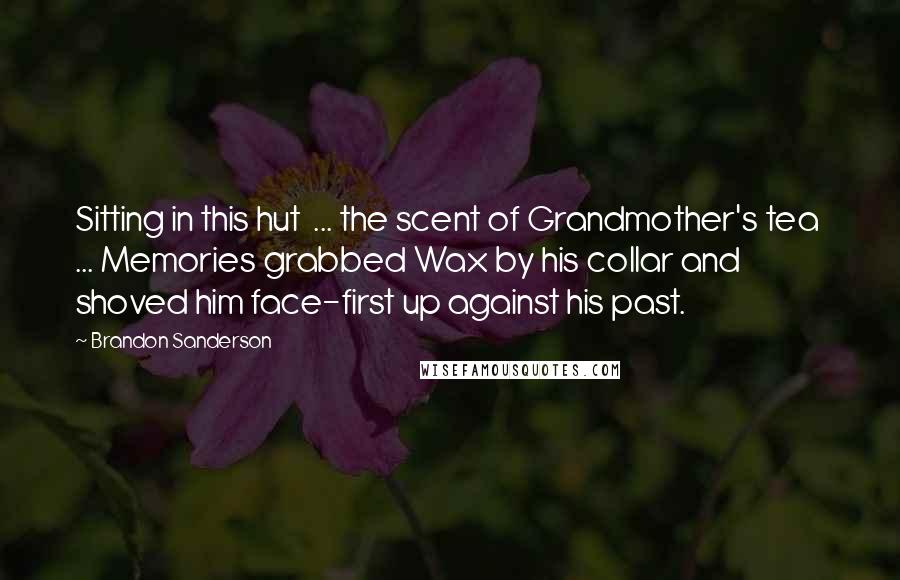 Brandon Sanderson Quotes: Sitting in this hut  ... the scent of Grandmother's tea  ... Memories grabbed Wax by his collar and shoved him face-first up against his past.