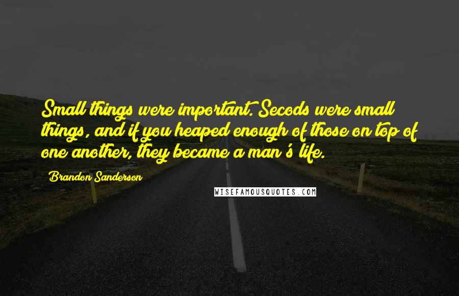 Brandon Sanderson Quotes: Small things were important. Secods were small things, and if you heaped enough of those on top of one another, they became a man's life.