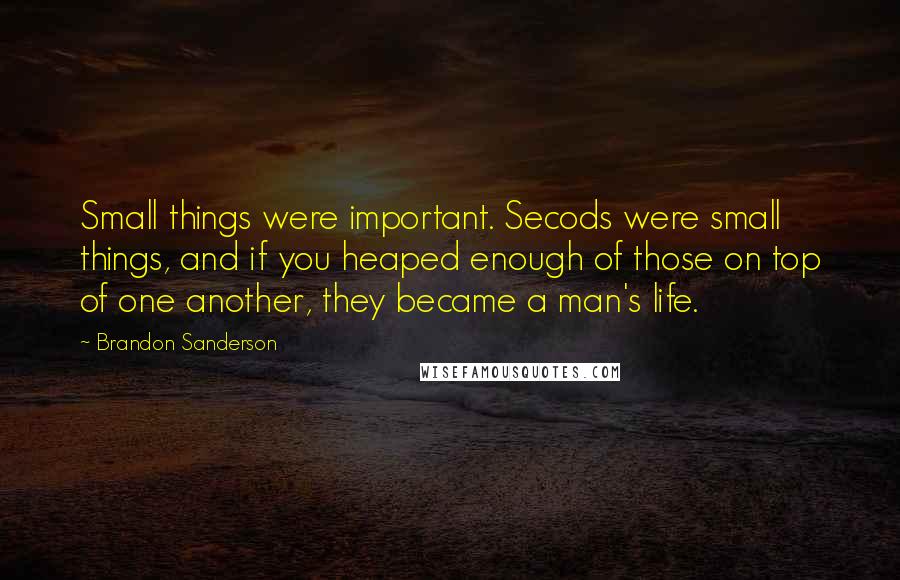 Brandon Sanderson Quotes: Small things were important. Secods were small things, and if you heaped enough of those on top of one another, they became a man's life.