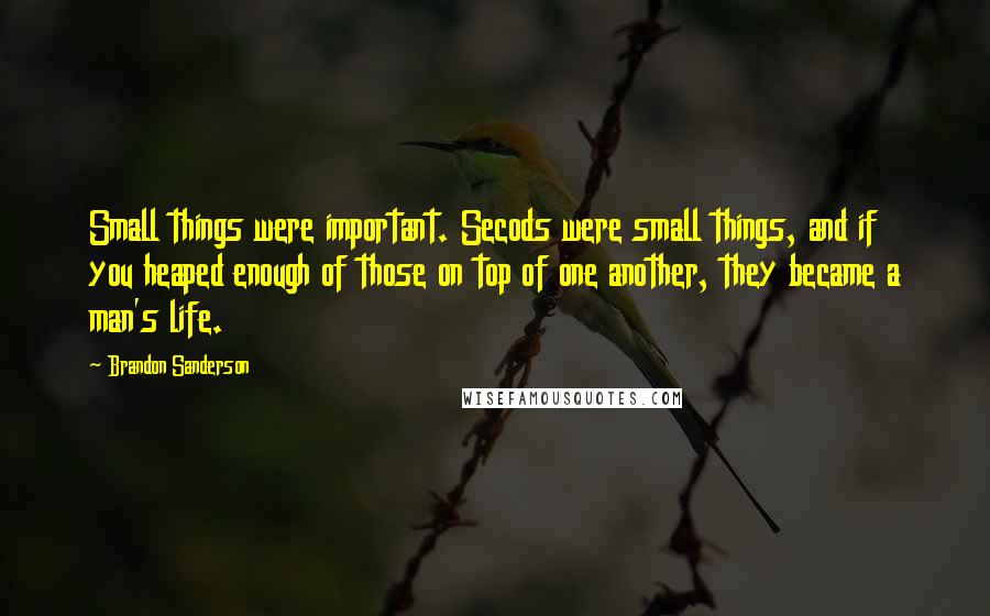 Brandon Sanderson Quotes: Small things were important. Secods were small things, and if you heaped enough of those on top of one another, they became a man's life.