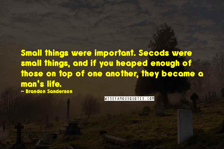 Brandon Sanderson Quotes: Small things were important. Secods were small things, and if you heaped enough of those on top of one another, they became a man's life.