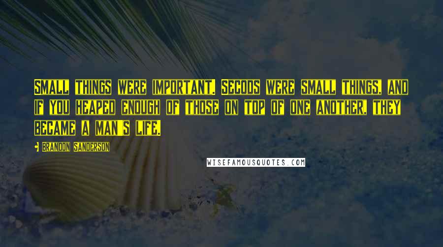 Brandon Sanderson Quotes: Small things were important. Secods were small things, and if you heaped enough of those on top of one another, they became a man's life.