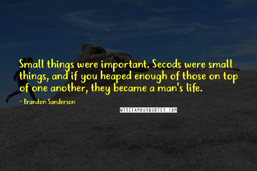 Brandon Sanderson Quotes: Small things were important. Secods were small things, and if you heaped enough of those on top of one another, they became a man's life.