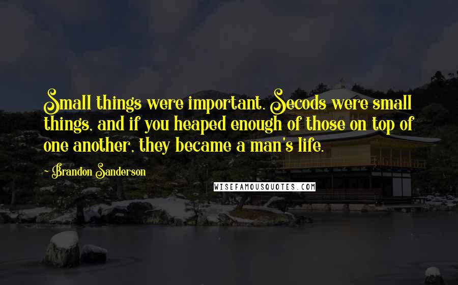 Brandon Sanderson Quotes: Small things were important. Secods were small things, and if you heaped enough of those on top of one another, they became a man's life.