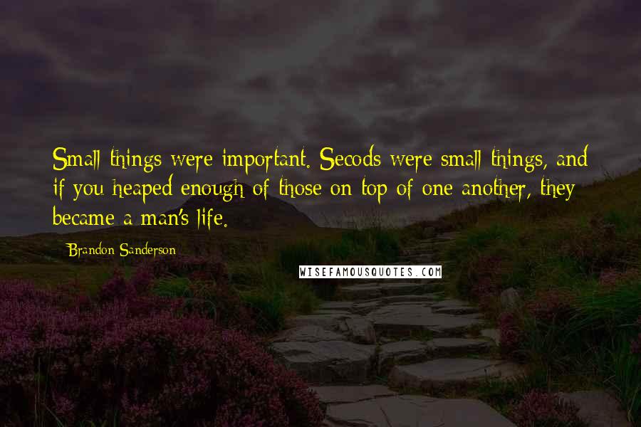 Brandon Sanderson Quotes: Small things were important. Secods were small things, and if you heaped enough of those on top of one another, they became a man's life.