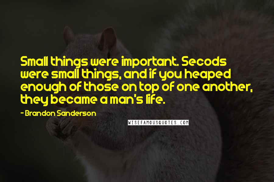 Brandon Sanderson Quotes: Small things were important. Secods were small things, and if you heaped enough of those on top of one another, they became a man's life.