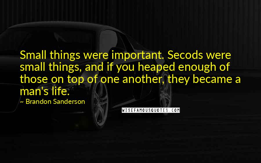 Brandon Sanderson Quotes: Small things were important. Secods were small things, and if you heaped enough of those on top of one another, they became a man's life.