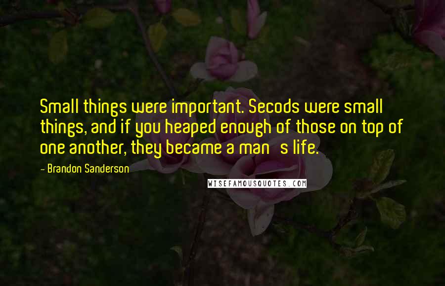 Brandon Sanderson Quotes: Small things were important. Secods were small things, and if you heaped enough of those on top of one another, they became a man's life.