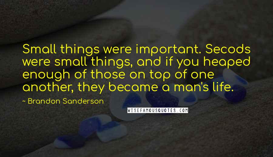 Brandon Sanderson Quotes: Small things were important. Secods were small things, and if you heaped enough of those on top of one another, they became a man's life.