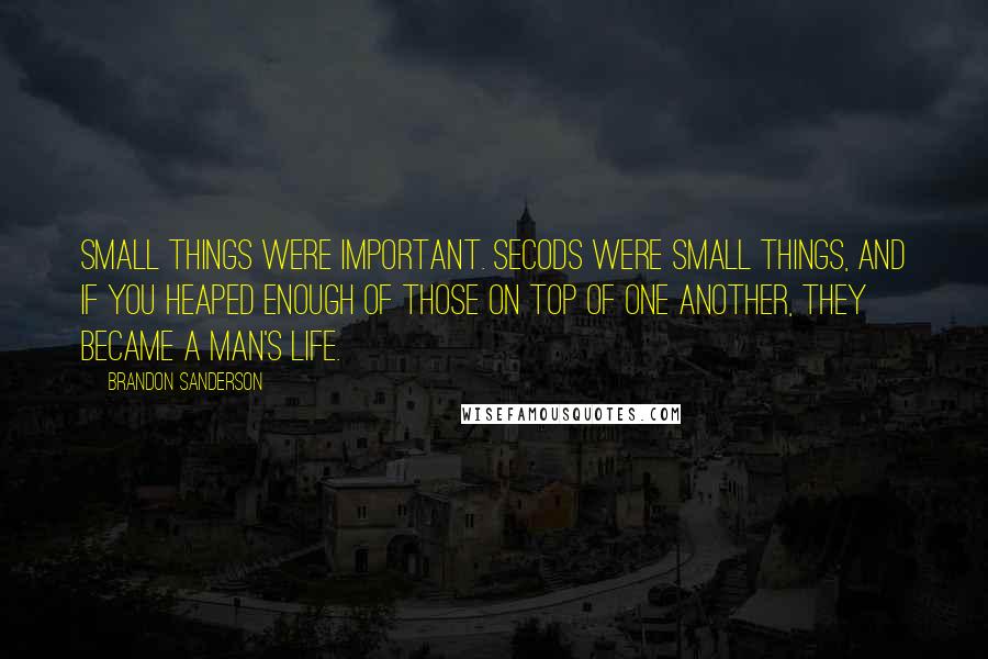 Brandon Sanderson Quotes: Small things were important. Secods were small things, and if you heaped enough of those on top of one another, they became a man's life.